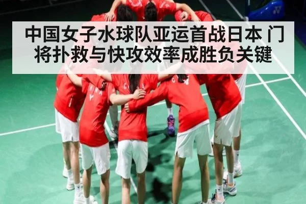 中国女子水球队亚运首战日本 门将扑救与快攻效率成胜负关键