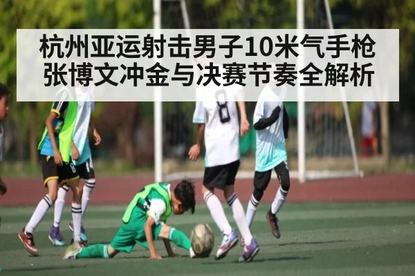 杭州亚运射击男子10米气手枪张博文冲金与决赛节奏全解析