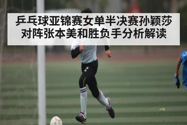 乒乓球亚锦赛女单半决赛孙颖莎对阵张本美和胜负手分析解读