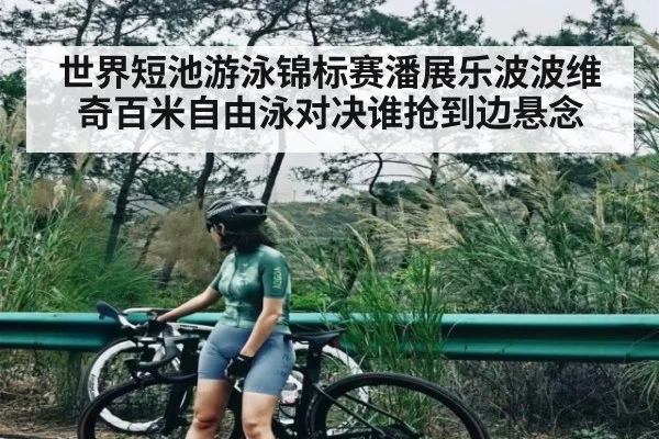 世界短池游泳锦标赛潘展乐波波维奇百米自由泳对决谁抢到边悬念