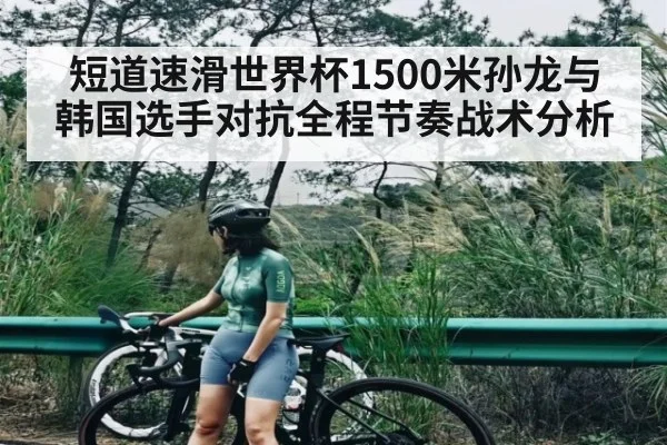 短道速滑世界杯1500米孙龙与韩国选手对抗全程节奏战术分析